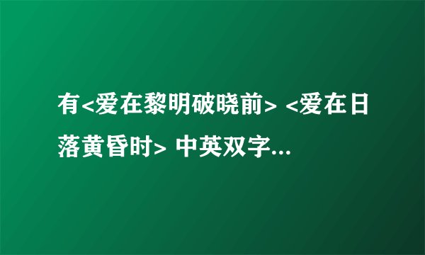 有<爱在黎明破晓前> <爱在日落黄昏时> 中英双字幕下载资源 吗？？