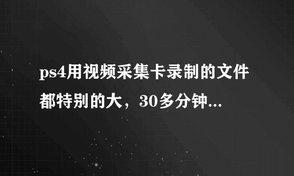 ps4用视频采集卡录制的文件都特别的大，30多分钟就3个g了怎么破