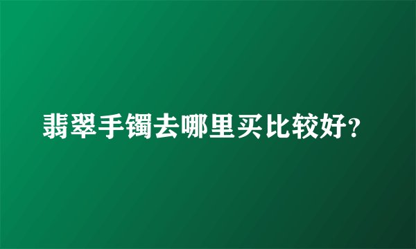 翡翠手镯去哪里买比较好？