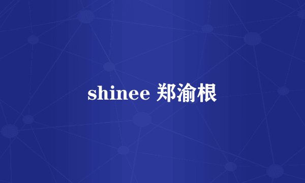 shinee 郑渝根