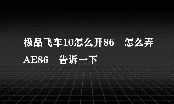 极品飞车10怎么开86 怎么弄AE86 告诉一下