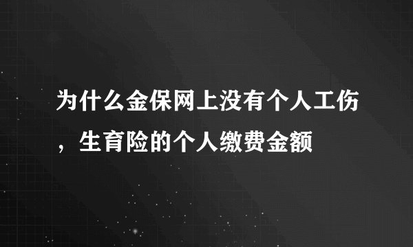 为什么金保网上没有个人工伤，生育险的个人缴费金额