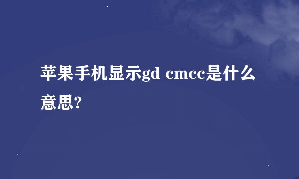 苹果手机显示gd cmcc是什么意思?