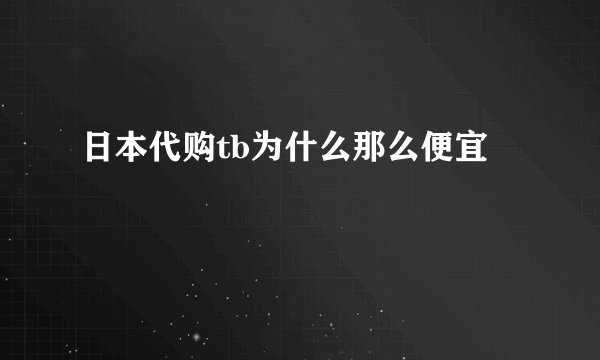 日本代购tb为什么那么便宜