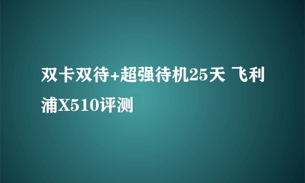 双卡双待+超强待机25天 飞利浦X510评测