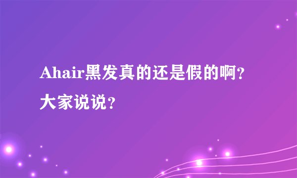 Ahair黑发真的还是假的啊？大家说说？