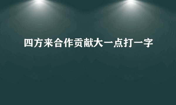 四方来合作贡献大一点打一字