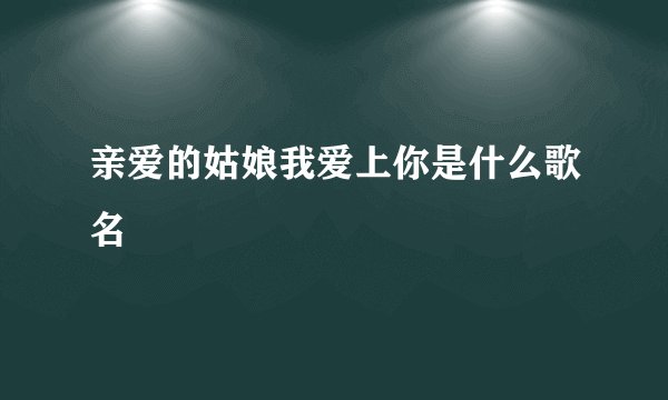 亲爱的姑娘我爱上你是什么歌名