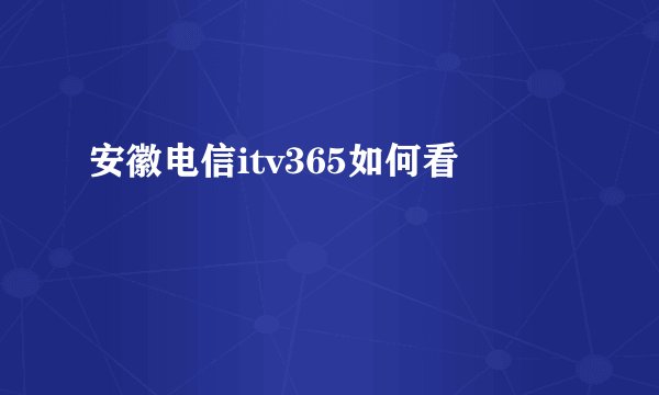 安徽电信itv365如何看