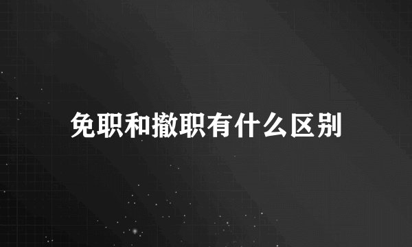 免职和撤职有什么区别