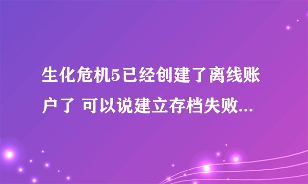 生化危机5已经创建了离线账户了 可以说建立存档失败！（如图！）急急急！！！！