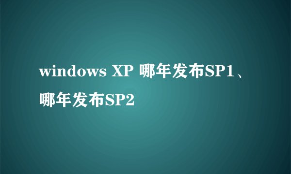 windows XP 哪年发布SP1、哪年发布SP2