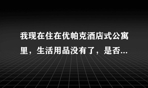 我现在住在优帕克酒店式公寓里，生活用品没有了，是否能跟客服要呢？收费么？有人知道么？