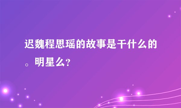 迟魏程思瑶的故事是干什么的。明星么？