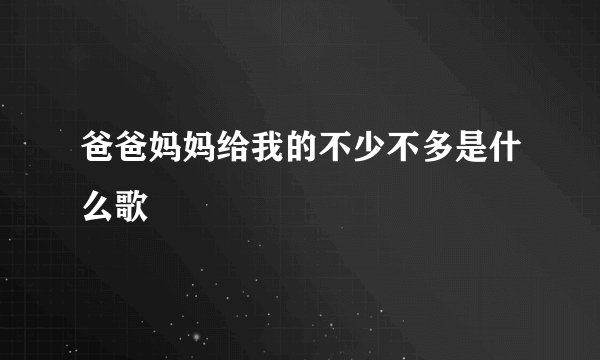 爸爸妈妈给我的不少不多是什么歌
