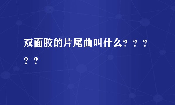 双面胶的片尾曲叫什么？？？？？