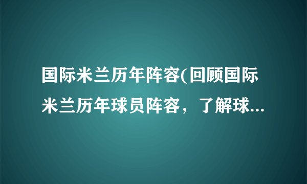 国际米兰历年阵容(回顾国际米兰历年球员阵容，了解球队变迁与辉煌历程)