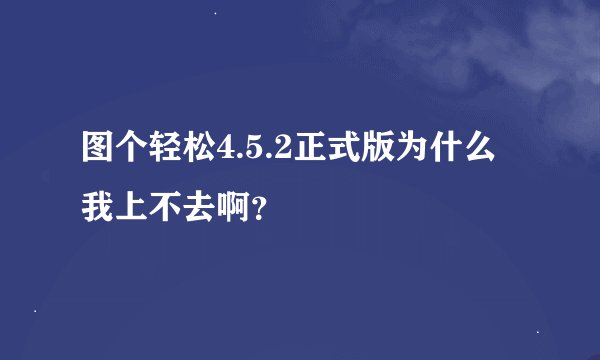 图个轻松4.5.2正式版为什么我上不去啊？