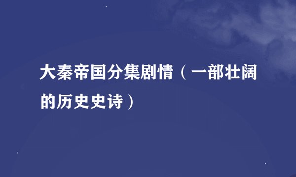 大秦帝国分集剧情（一部壮阔的历史史诗）