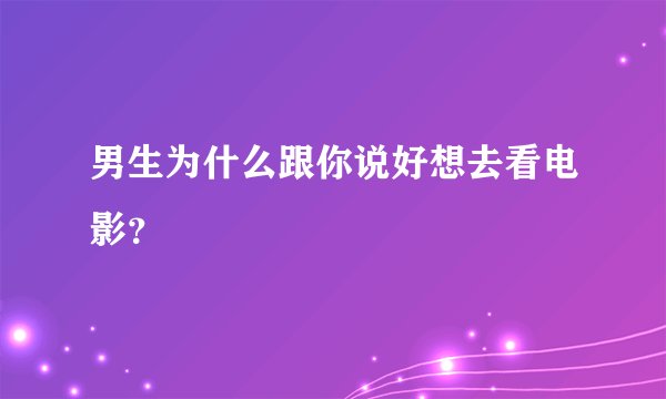 男生为什么跟你说好想去看电影？