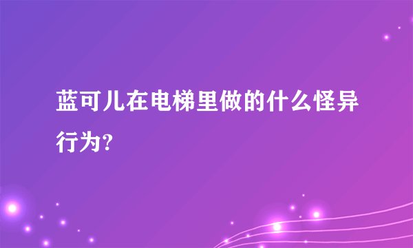 蓝可儿在电梯里做的什么怪异行为?