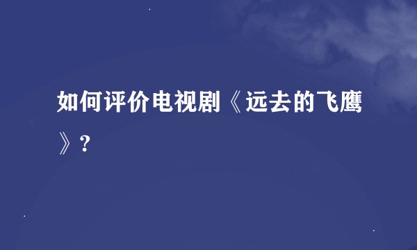 如何评价电视剧《远去的飞鹰》?