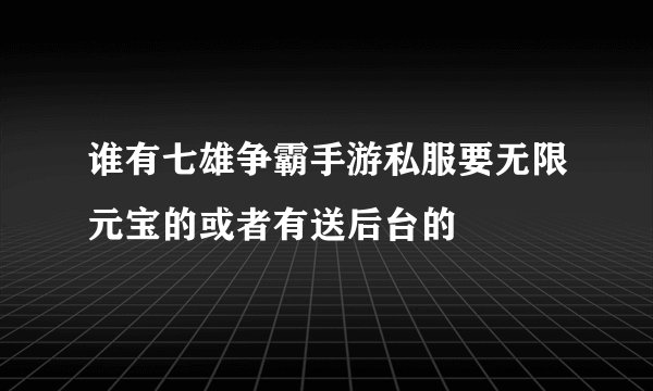 谁有七雄争霸手游私服要无限元宝的或者有送后台的