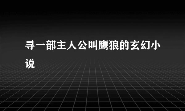 寻一部主人公叫鹰狼的玄幻小说