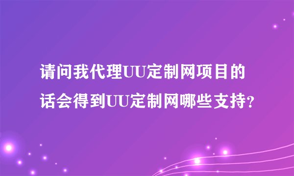 请问我代理UU定制网项目的话会得到UU定制网哪些支持？
