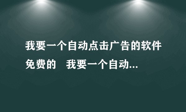 我要一个自动点击广告的软件免费的   我要一个自动点击广告的软件免费的