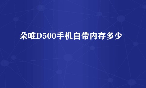 朵唯D500手机自带内存多少