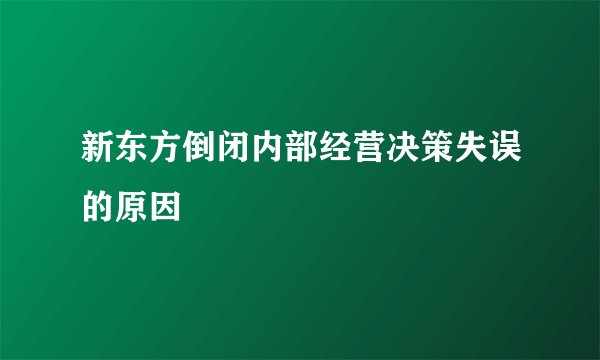 新东方倒闭内部经营决策失误的原因