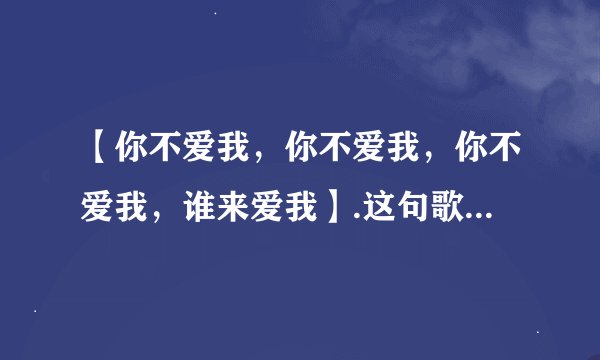 【你不爱我，你不爱我，你不爱我，谁来爱我】.这句歌词的歌名是什么？