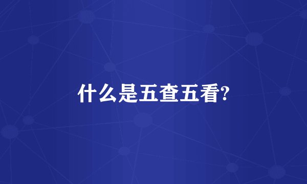 什么是五查五看?