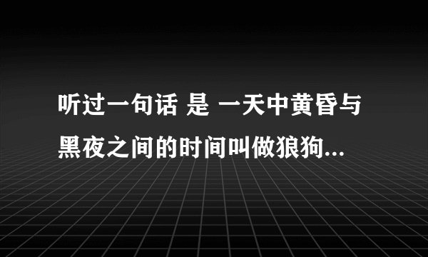 听过一句话 是 一天中黄昏与黑夜之间的时间叫做狼狗时间 谁知到为什么这么说？