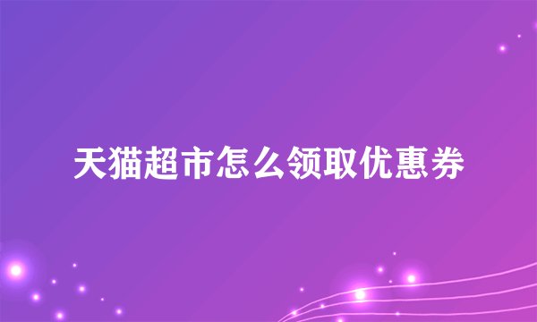 天猫超市怎么领取优惠券
