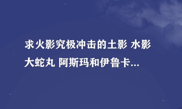 求火影究极冲击的土影 水影 大蛇丸 阿斯玛和伊鲁卡的CMF代码或者存档 我全通关了这几个隐藏人物就是么有