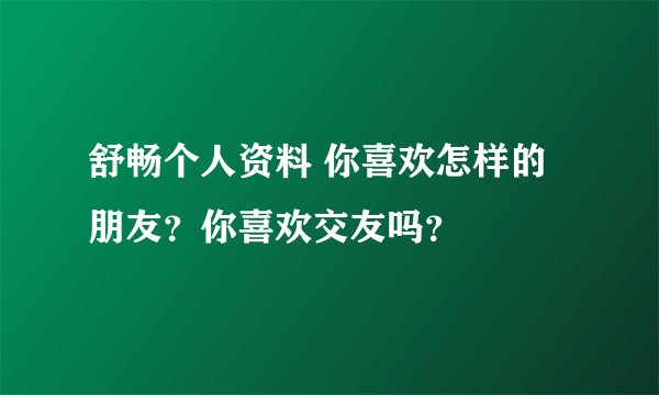 舒畅个人资料 你喜欢怎样的朋友？你喜欢交友吗？