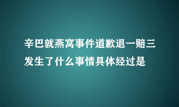 辛巴就燕窝事件道歉退一赔三发生了什么事情具体经过是