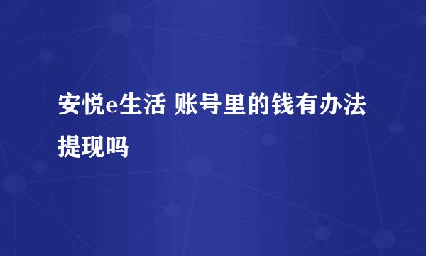 安悦e生活 账号里的钱有办法提现吗