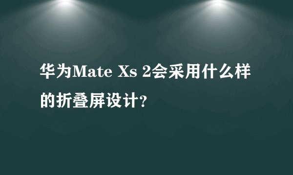 华为Mate Xs 2会采用什么样的折叠屏设计？