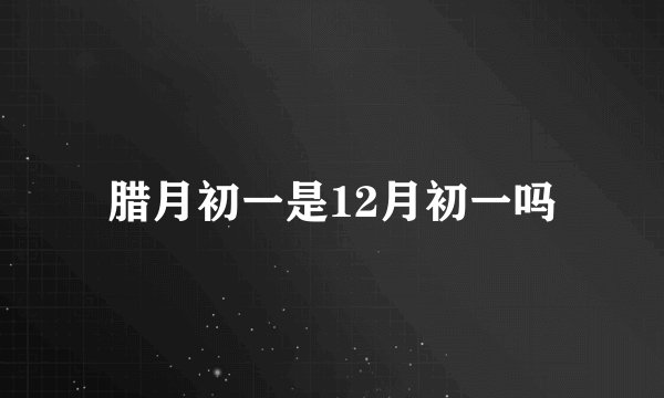 腊月初一是12月初一吗