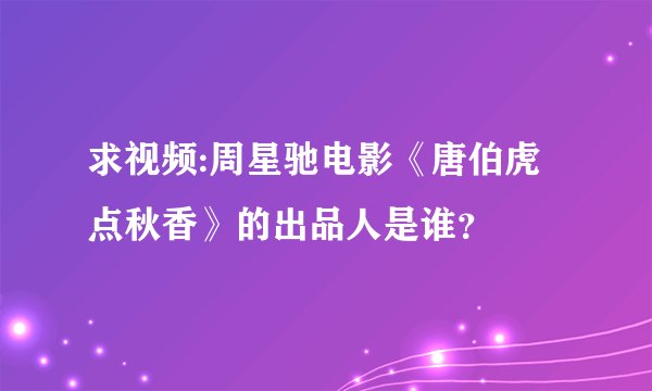 求视频:周星驰电影《唐伯虎点秋香》的出品人是谁？