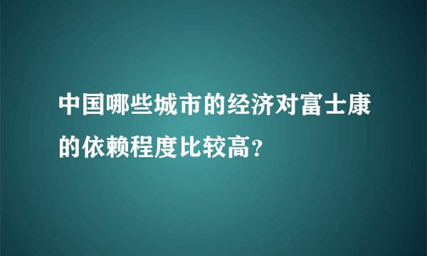 中国哪些城市的经济对富士康的依赖程度比较高？