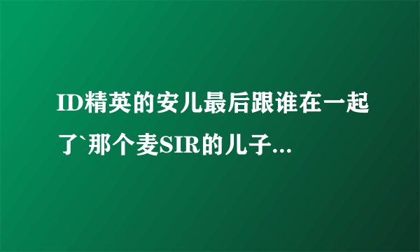 ID精英的安儿最后跟谁在一起了`那个麦SIR的儿子是不是好人?