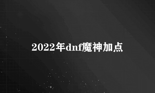 2022年dnf魔神加点