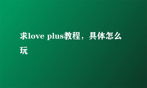 求love plus教程,具体怎么玩