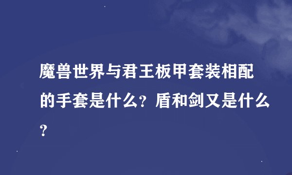 魔兽世界与君王板甲套装相配的手套是什么？盾和剑又是什么？