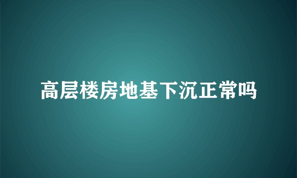 高层楼房地基下沉正常吗