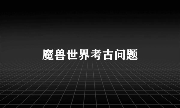魔兽世界考古问题